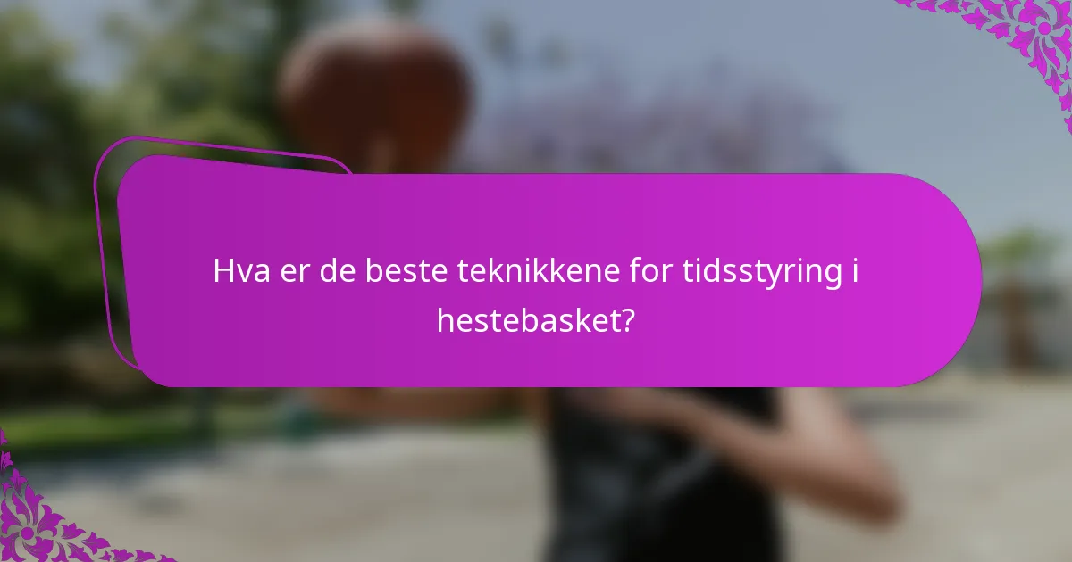 Hva er de beste teknikkene for tidsstyring i hestebasket?