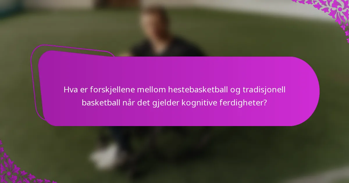 Hva er forskjellene mellom hestebasketball og tradisjonell basketball når det gjelder kognitive ferdigheter?