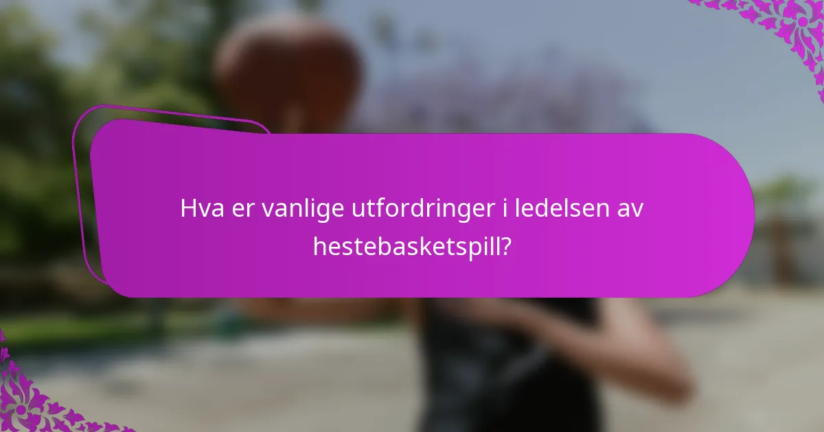Hva er vanlige utfordringer i ledelsen av hestebasketspill?