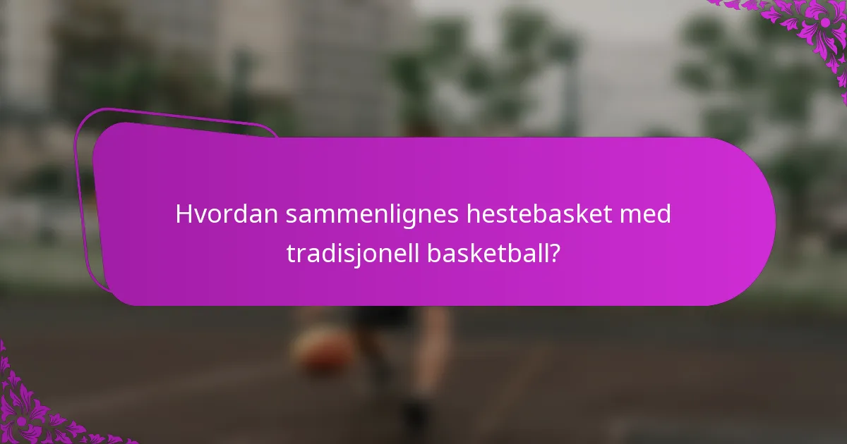 Hvordan sammenlignes hestebasket med tradisjonell basketball?