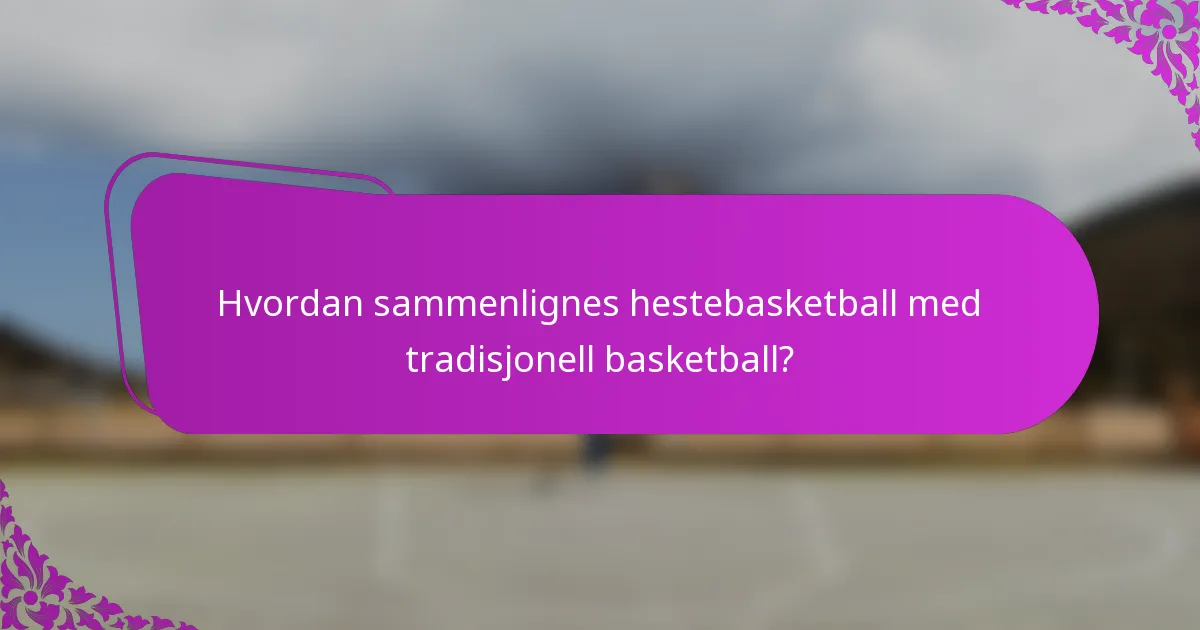 Hvordan sammenlignes hestebasketball med tradisjonell basketball?