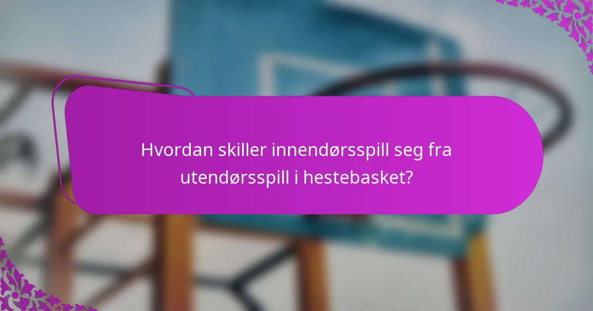 Hvordan skiller innendørsspill seg fra utendørsspill i hestebasket?